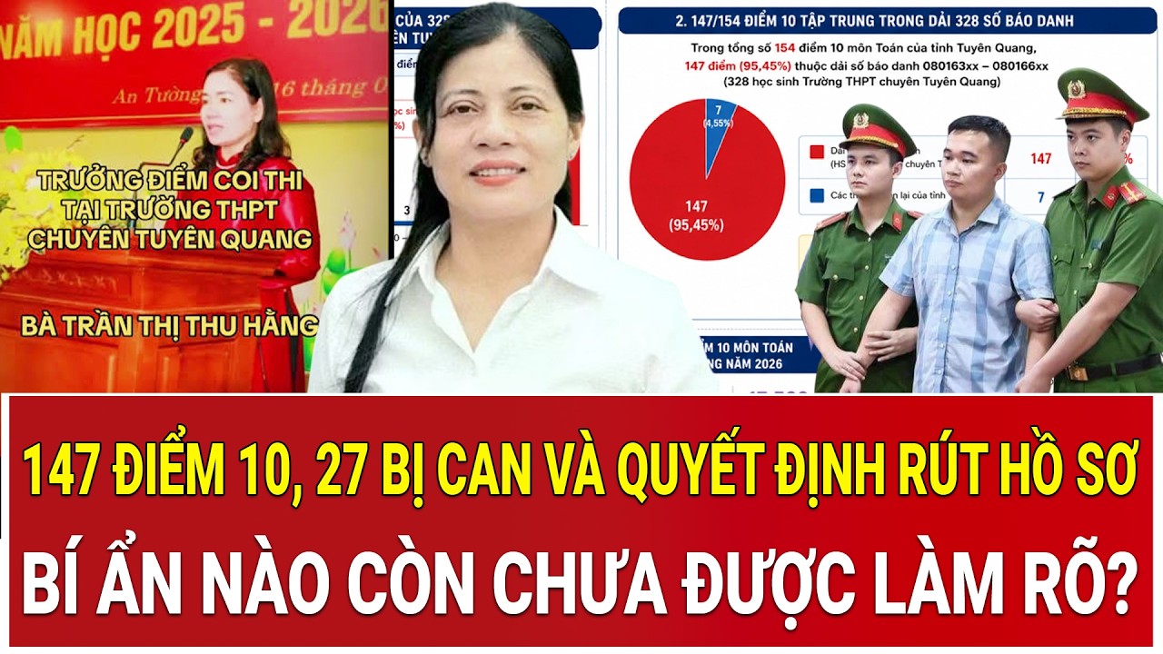147 điểm 10, 27 bị can và quyết định rút hồ sơ: Bí ẩn nào còn chưa được làm rõ?