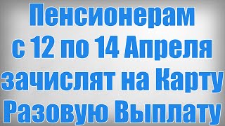 Пенсионерам с 12 по 14 Апреля зачислят на Карту Разовую Выплату