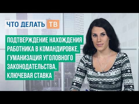 Подтверждение нахождения работника в командировке, гуманизация уголовного законодательства