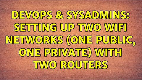 DevOps & SysAdmins: Setting up two WiFi networks (one public, one private) with two routers