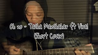 Oh no - Tasha Manshahar ft Viral (Short Cover)