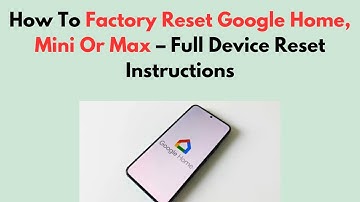How To Factory Reset Google Home, Mini Or Max – Full Device Reset Instructions