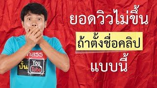 ระวัง! ยอดวิวไม่ขึ้น ถ้าตั้งชื่อคลิป youtube แบบนี้