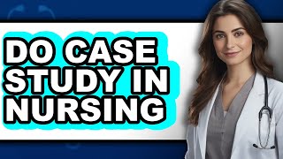 How to Do a Case Study in Nursing (Updated)