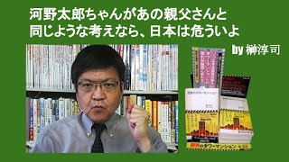 河野太郎ちゃんがあの親父さんと同じような考えなら、日本は危ういよ　by 榊淳司