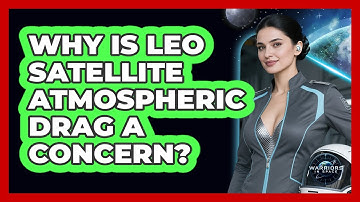 Why Is LEO Satellite Atmospheric Drag A Concern?