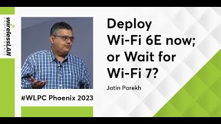 Deploy WiFi 6E Now; or Wait For WiFi 7? | Jatin Parekh | WLPC Phoenix 2023