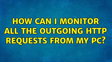 How can I monitor all the outgoing HTTP requests from my PC? (4 Solutions!!)