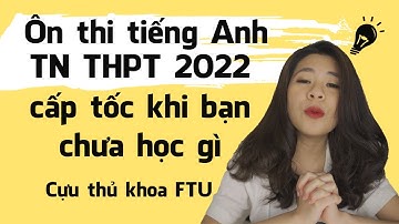 Ôn thi tiếng Anh Tốt Nghiệp THPT 2022 cấp tốc khi bạn chưa học gì | Tâm sự của cựu thủ khoa FTU