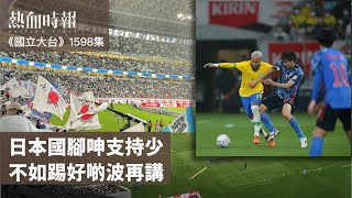 【國立大台 ep 1598】日本國腳呻支持少 不如踢好啲波再講