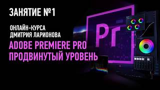 Adobe Premiere Pro: продвинутый уровень. Занятие №1. Дмитрий Ларионов Adobe Premiere Pro: продвинутый уровень. Занятие №1. Дмитрий Ларионов