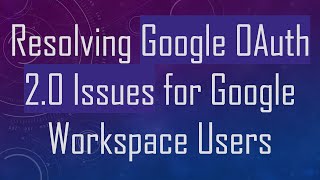 Resolving Google OAuth 2.0 Issues for Google Workspace Users