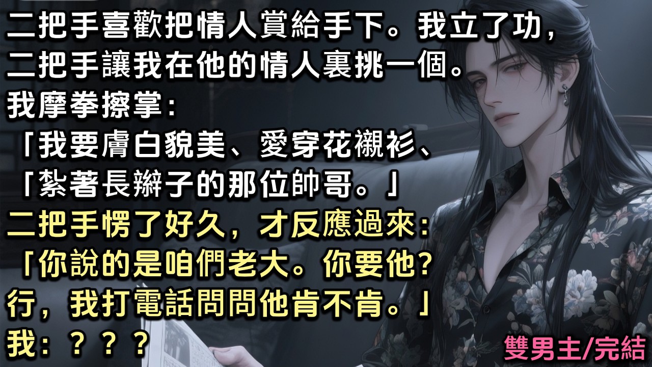 二把手喜歡把情人賞給手下。我立了功，他讓我在他情人裏挑一個。我摩拳擦掌：「我要膚白貌美、愛穿花襯衫、紮著長辮子的帥哥。」二把手愣了好久：「你說的是咱們老大。你要他？行，我問問他肯不肯。」我：？？？