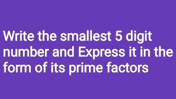 Write the smallest 5 digit number and Express it in the form of its prime factors