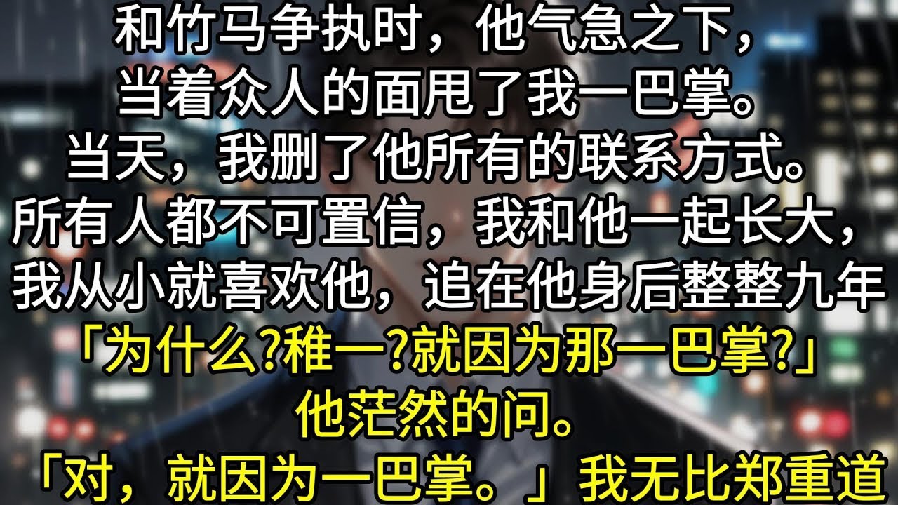 和竹马争执时，他气急之下，当着众人的面甩了我一巴掌。当天，我删了他所有的联系方式。所有人都不可置信，我和徐照南一起长大，我从小就喜欢他，追在他身后整整九年。