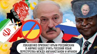 Лукашенко признает Крым \\ В Африке будут учить русский язык \\ Бои между Афганистаном и Ираном