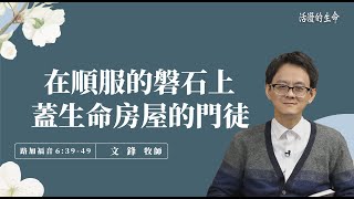 [活潑的生命] 20220123 在順服的磐石上 蓋生命房屋的門徒 (路加福音6:39~49)