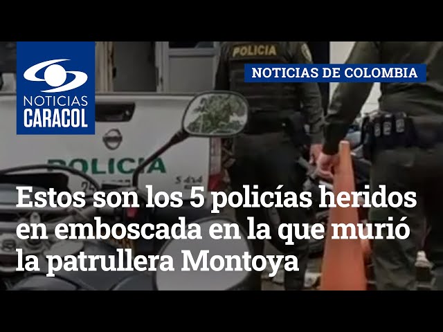 Estos son los 5 policías heridos en emboscada en la que murió la patrullera Leidy Sánchez Montoya