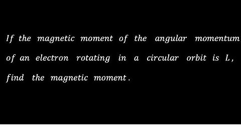 Find the magnetic moment : If the angular momentum of an electron rotating in a circular orbit is L.