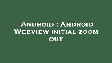 Android : Android Webview initial zoom out