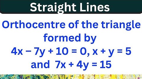 Orthocentre of the triangle formed by 4x – 7y + 10 = 0, x + y = 5 and 7x + 4y = 15 @EAG
