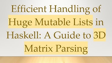 Efficient Handling of Huge Mutable Lists in Haskell: A Guide to 3D Matrix Parsing