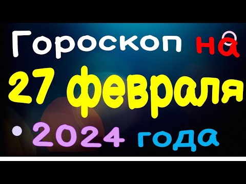 Гороскоп на 27 февраля 2024 года для каждого знака зодиака