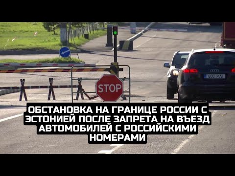 Обстановка на границе России с Эстонией после запрета на въезд автомобилей с российскими номерами