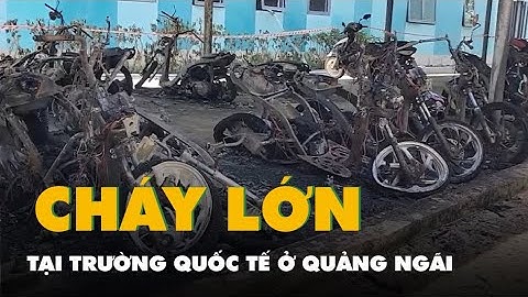 Cháy tại trường quốc tế ở Quảng Ngãi, thiêu rụi nhiều xe máy