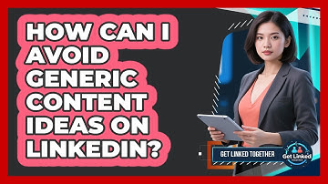 How Can I Avoid Generic Content Ideas On LinkedIn? - Get Linked Together