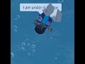 Hello, how are you I'm under the water ROBLOX