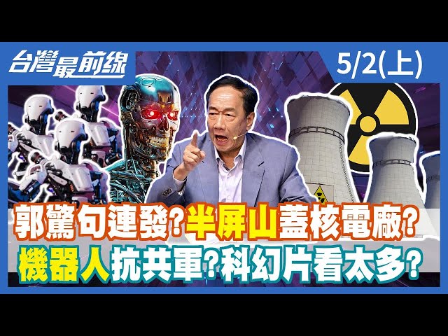 郭驚句連發？半屏山蓋核電廠？ 機器人抗共軍？科幻片看太多？【台灣最前線】2023.05.02(上)