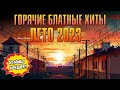 ГОРЯЧИЕ БЛАТНЫЕ ХИТЫ | Лето 2023 #русскийшансон