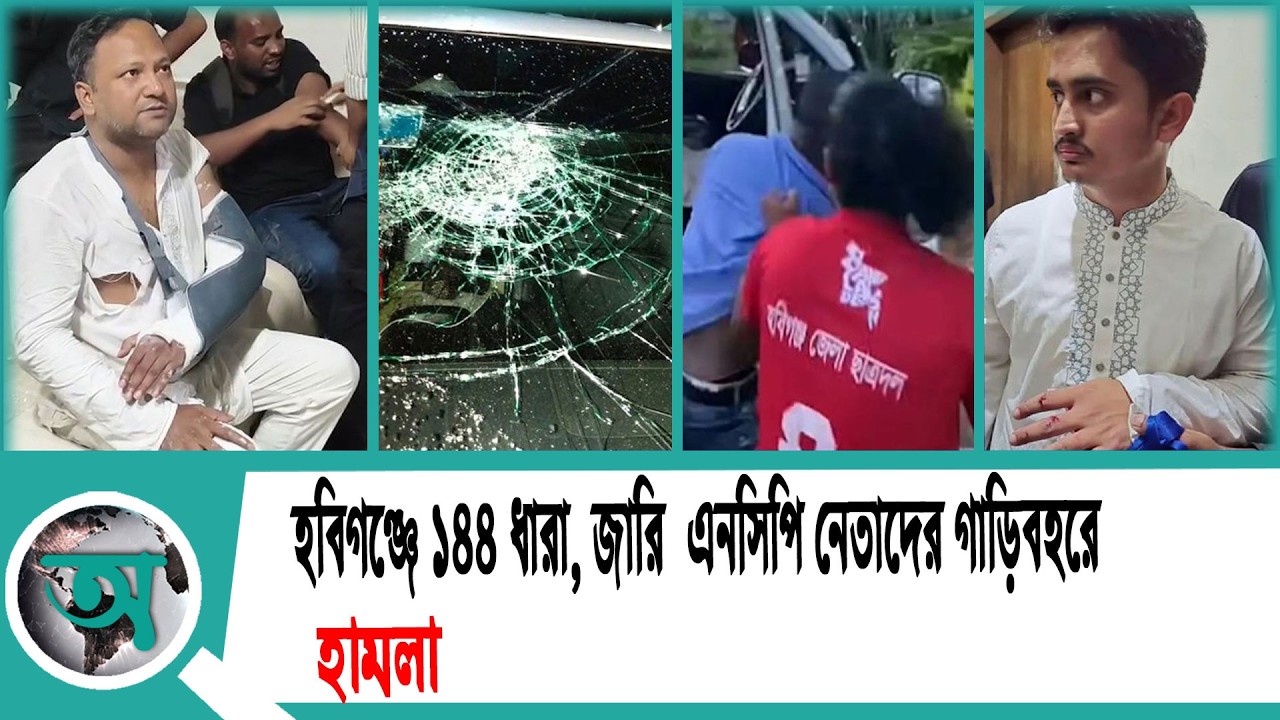 হবিগঞ্জে ১৪৪ ধারা জারি | এনসিপি নেতাদের গাড়িবহরে হা/ম/লা : সারজিস আলম | NCP