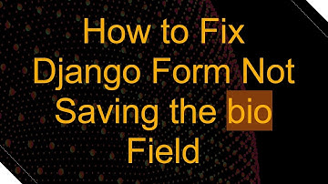 How to Fix Django Form Not Saving the bio Field