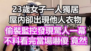 23歲女子一人獨居，屋內卻出現他人衣物，偷裝監控發現驚人一幕，不料看完當場嚇傻，竟然...#淺談人生#民間故事#為人處世#生活經驗#情感故事#養老#花開富貴#深夜淺讀#幸福人生#中年#老年