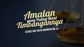 Ceramah Agama Islam: Amalan yang Paling Berat Timbangannya (Ustadz Abu Yahya Badrusalam, Lc.)