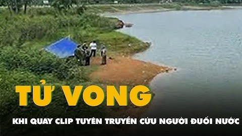 Hai nam sinh tử vong khi quay clip tuyên truyền cứu người đuối nước