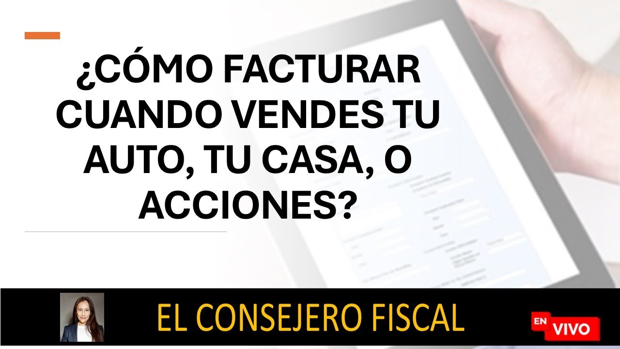 ¿CÓMO FACTURAR CUANDO VENDES TU AUTO, TU CASA, O ACCIONES?
