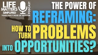 Episode98 The Power of Reframing: How to Turn Problems into Opportunities | Life Matters Simplified