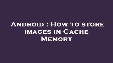 Android : How to store images in Cache Memory