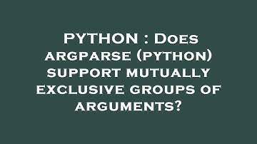 PYTHON : Does argparse (python) support mutually exclusive groups of arguments?