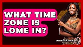 What Time Zone Is Lome In? - African Roots And Routes