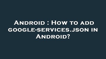 Android : How to add google-services.json in Android?