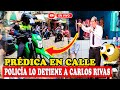 POLICÍA LO DETIENE A CARLOS RIVAS POR PREDICAR EN LA CALLE