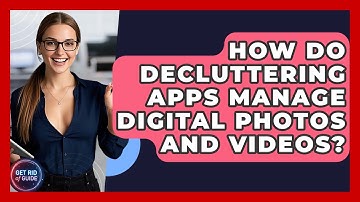 How Do Decluttering Apps Manage Digital Photos and Videos? - Get Rid Of Guide