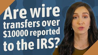 Are wire transfers over $10000 reported to the IRS?