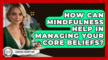 How Can Mindfulness Help In Managing Your Core Beliefs? - Cognitive Therapy Hub