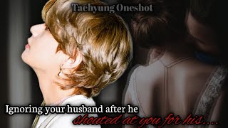 Ignoring your husband after he shouted at you for his....[Taehyung oneshot]