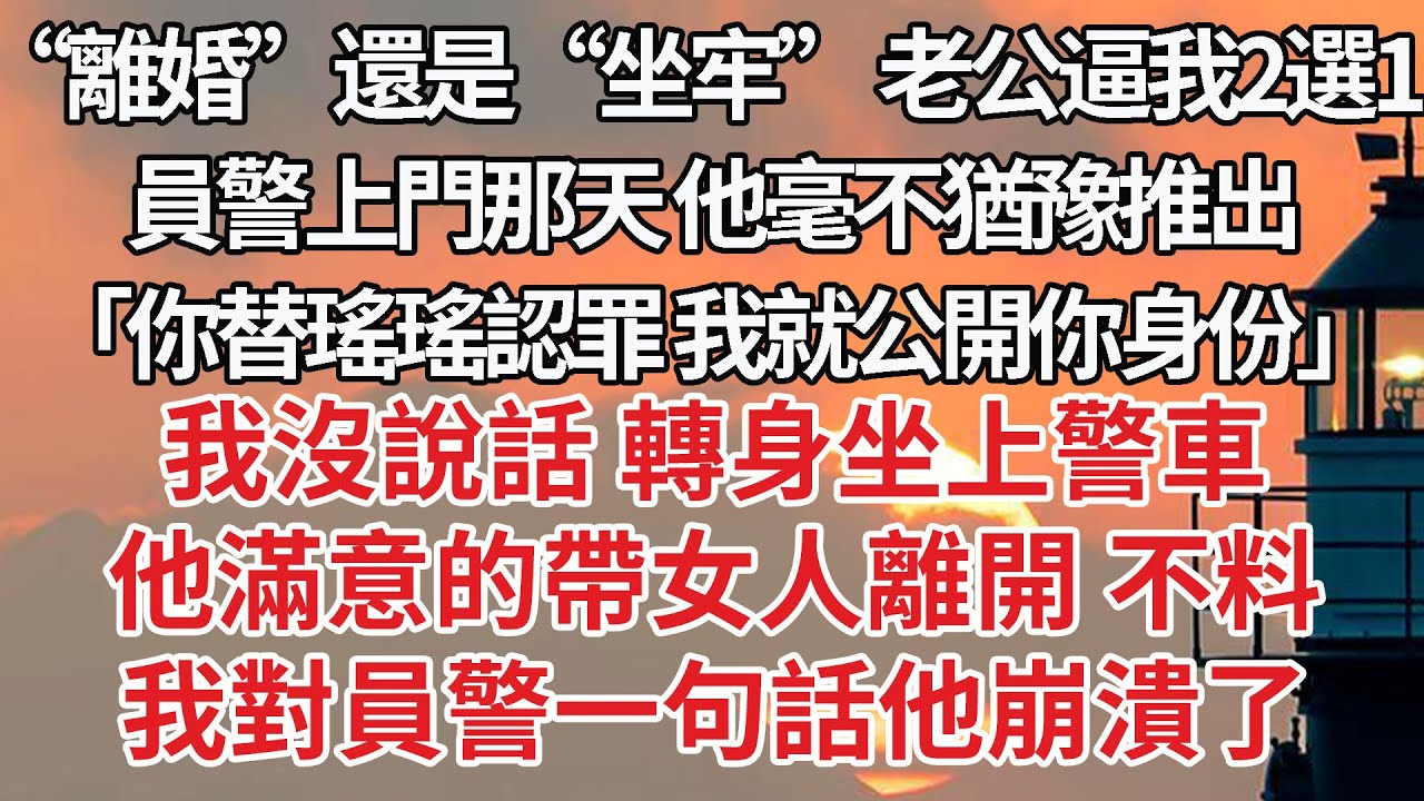 【完結】“離婚”還是“坐牢” 老公逼我2選1，員警上門那天 他毫不猶豫推出我「你替瑤瑤認罪 我就娶你」我沒說話 轉身坐上警車，他滿意的帶女人離開 不料，我對員警一句話他崩潰了#婚姻 #情感